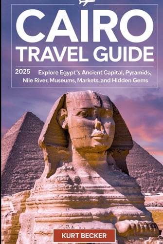 Cairo Travel Guide 2025: Explore Egypt's Ancient Capital, Pyramids, Nile River, Museums, Markets, and Hidden Gems: Experience Cairo’s Rich History and ... Museum, Top Attraction and Insider Tips
