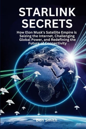 Starlink Secrets: How Elon Musk’s Satellite Empire is Seizing the Internet, Challenging Global Power, and Redefining the Future of Connectivity (Tech ... Update, Gadgets, AI, Inventions and Reviews)