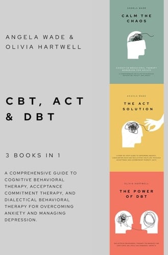 CBT, ACT & DBT - 3 Books in 1 a Comprehensive Guide to Cognitive Behavioral Therapy, Acceptance Commitment Therapy, and Dialectical Behavioral Therapy for Overcoming Anxiety and Managing Depression