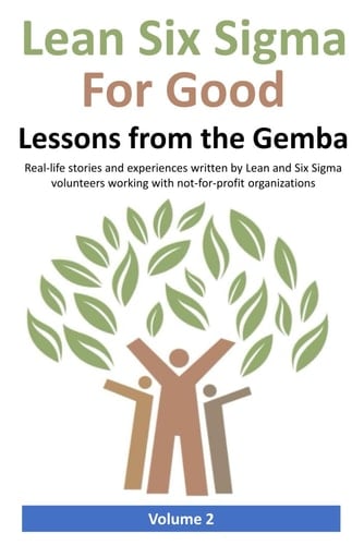 Lean Six Sigma for Good: Lessons from the Gemba (Volume 2): Real-life stories and experiences written by Lean and Six Sigma volunteers working with not-for-profit organizations