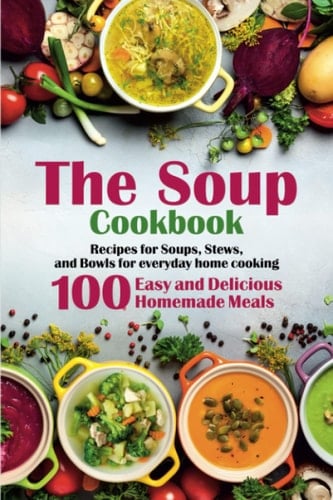 The Soup Cookbook: Recipes for Soups, Stews, and Bowls for everyday home cooking. 100 Easy and Delicious Homemade Meals