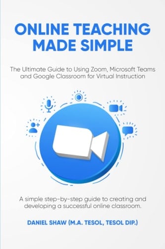 Online Teaching Made Simple The Ultimate Guide to Using Zoom, Microsoft Teams and Google Classroom for Virtual Instruction: A Simple Guide to Creating and Developing a Successful Online Classroom