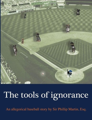 The Tools of Ignorance An Allegorical Baseball Story by Sir Phillip Martin, Esq.