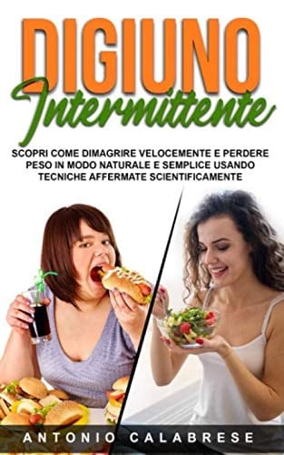 Digiuno Intermittente Scopri Come Dimagrire Velocemente e Perdere Peso in Modo Naturale e Semplice Usando Tecniche Affermate Scientificamente