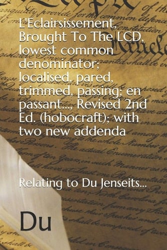 L'Eclairsissement, Brought To The LCD, Lowest Common Denominator; Localised, Pared, Trimmed, Passing; en Passant..., Revised 2nd Ed. (hobocraft); with Two New Addenda Relating to Du Jenseits...