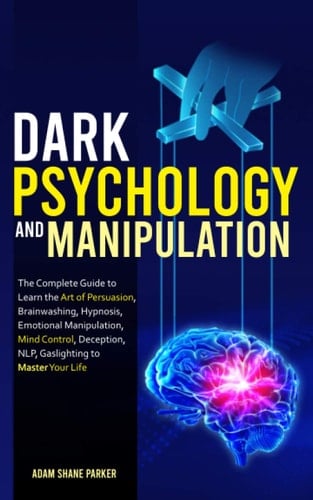 Dark Psychology and Manipulation The Complete Guide to Learn the Art of Persuasion, Brainwashing, Hypnosis, Emotional Manipulation, Mind Control, Deception, NLP, Gaslighting to Master Your Life