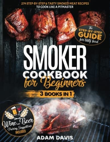 Smoker Cookbook for Beginners: Smoker Cookbook for Beginners: 3 Books in 1: 279 Step-By-Step & Tasty Smoked Meat Recipes to Cook Like a Pitmaster . Wine And Beer Pairing Suggestions Included