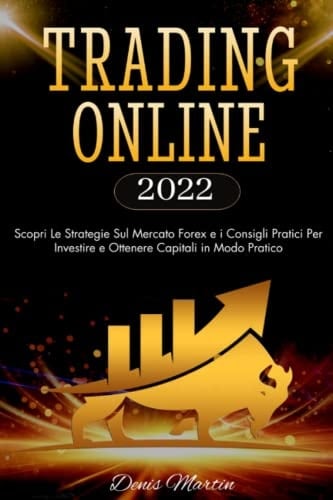 Trading Online Per Principianti 2022: Da Zero a Trader: Scopri le Strategie Sul Mercato Forex e i Consigli Pratici per Investire e Ottenere Capitali in Modo Pratico (Italian Edition)