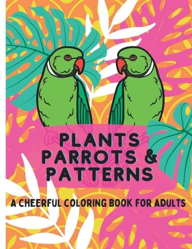 Plants, Parrots, and Patterns an Adult Coloring Book for Stress Relief: A Cheerful Coloring Book for Adults to Promote Mindfulness and Reduce Anxiety, Floral Coloring Book, Relaxation Coloring Book