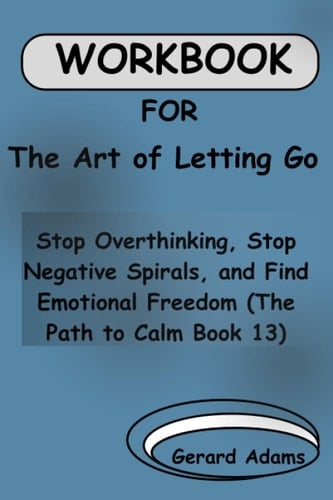 Workbook for The Art of Letting Go: Stop Overthinking, Stop Negative Spirals, and Find Emotional Freedom (The Path to Calm Book 13)