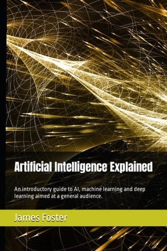 Artificial Intelligence Explained: An introductory guide to AI, machine learning and deep learning aimed at a general audience.