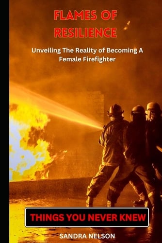 Flames of Resilience: Unveiling The Reality of Becoming a Female Firefighter