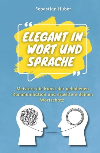Elegant in Wort und Sprache: Meistere die Kunst der gehobenen Kommunikation und erweitere deinen Wortschatz (German Edition)