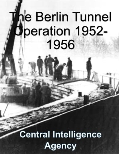 The Berlin Tunnel Operation 1952-1956: CIA Report - Analysis, Planning, Implementation, Termination, Aftermath