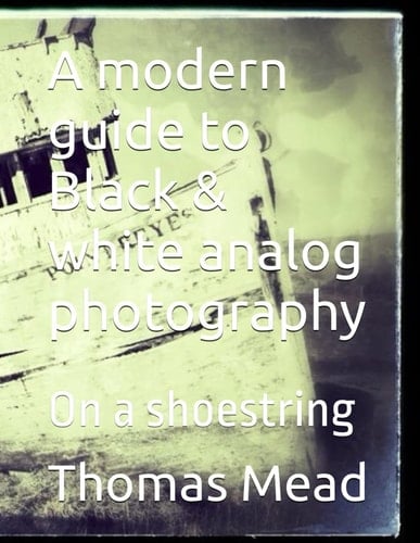 A modern guide to Black & white analog photography: On a shoestring (Alternative Photography Process Series.)