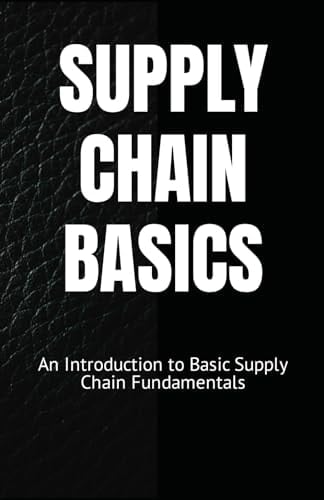 SUPPLY CHAIN BASICS: An Introduction to Basic Supply Chain Fundamentals