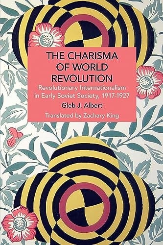 The Charisma of World Revolution Revolutionary Internationalism in Early Soviet Society, 1917-1927