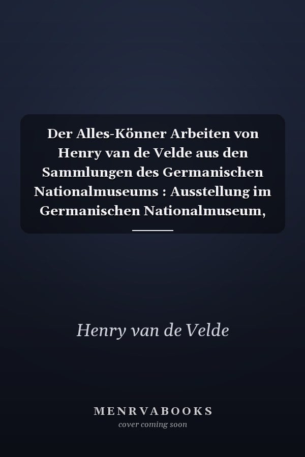 Der Alles-Könner Arbeiten von Henry van de Velde aus den Sammlungen des Germanischen Nationalmuseums : Ausstellung im Germanischen Nationalmuseum, Nürnberg, 6. Dezember 2012 bis 1. April 2013