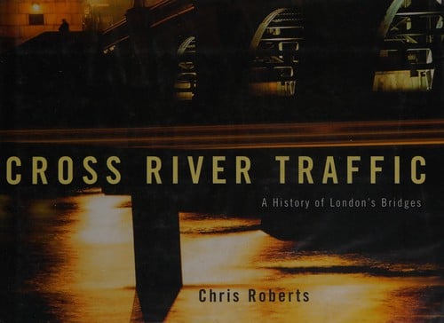 CROSS RIVER TRAFFIC: A HISTORY OF LONDON'S BRIDGES