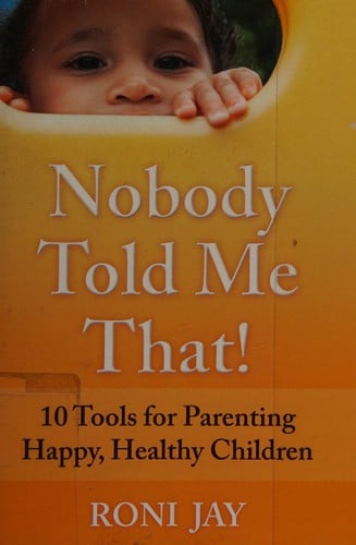 Nobody told me that!: 10 tools for parenting a happy, healthy children