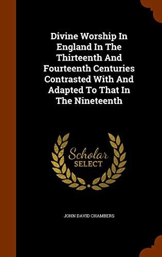 Divine worship in England in the thirteenth and fourteenth centuries, contrasted with and adapted to that in the nineteenth