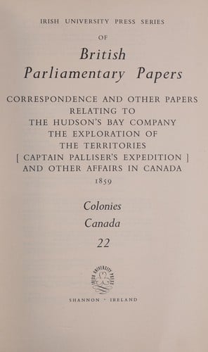 Correspondence and other papers relating to the Hudson's Bay Company, the exploration of the Territories [Captain Palliser's expedition], and other affairs in Canada, 1859