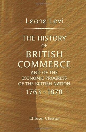 The History of British Commerce and of the Economic Progress of the British Nation, 1763 - 1878