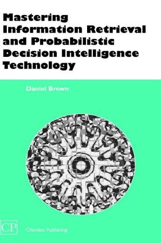 Mastering Information Retrieval and Probabilistic Decision Intelligence Technology (Chandos Information Professional Series)