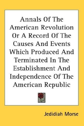 Annals of the American Revolution or a Record of the Causes and Events Which Produced and Terminated in the Establishment and Independence of the American Republic