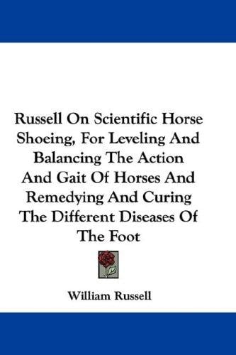 Russell On Scientific Horse Shoeing, For Leveling And Balancing The Action And Gait Of Horses And Remedying And Curing The Different Diseases Of The Foot
