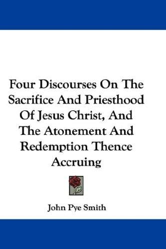 Four Discourses On The Sacrifice And Priesthood Of Jesus Christ, And The Atonement And Redemption Thence Accruing