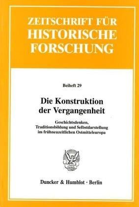 Zeitschrift f ur historische Forschung. Beiheft 29: Die Konstruktion der Vergangenheit: Geschichtsdenken, Traditionsbildung und Selbstdarstellung im fr uhneuzeitlichen Ostmitteleuropa