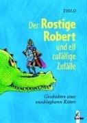 Der Rostige Robert und elf zufällige Zufälle. Geschichten eines unschlagbaren Ritters.