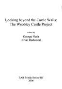 LOOKING BEYOND THE CASTLE WALLS: THE WEOBLEY CASTLE PROJECT; ED. BY GEORGE NASH