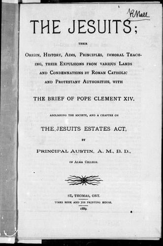 The Jesuits, their origin, history, aims, priciples, immoral teaching, their expulsions from various lands and condemnations by Roman Catholic and Protestant authorities