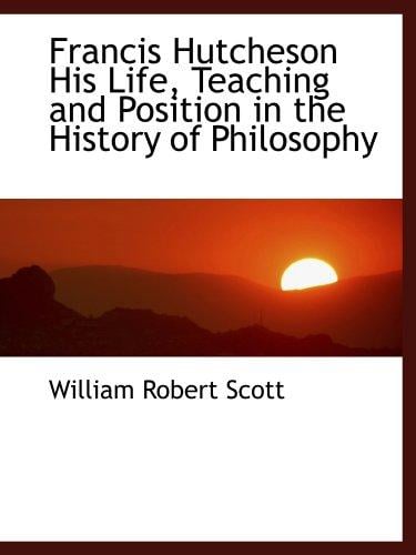 Francis Hutcheson His Life, Teaching and Position in the History of Philosophy