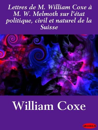 Lettres de M. William Coxe a M. W. Melmoth sur l'etat politique, civil et naturel de la Suisse