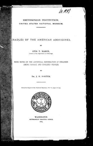 Cradles of the American aborigines / by Otis T. Mason.  With, Notes on the artificial deformation of children among savage and civilized peoples / by J.H. Porter