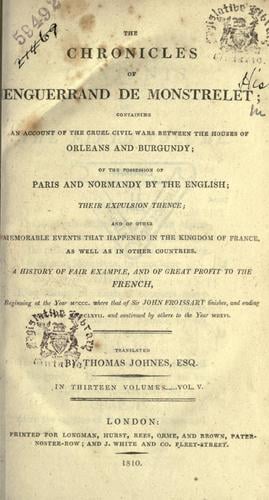The chronicles of Enguerrand de Monstrelet, containing an account of the cruel civil wars between the houses of Orleans and Burgundy, of the possession of Paris and Normandy by the English, their expulsion thence, and of other memorable events that happened in the kingdom of France, as well as in other countries ... beginning at the year MCCCC, where that of Sir John Froissart finishes, and ending at the year MCCCCLXVII, and continued by others to the year MDXVI