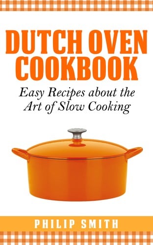 Dutch Oven Cookbook. Easy Recipes about the art of Slow Cooking
