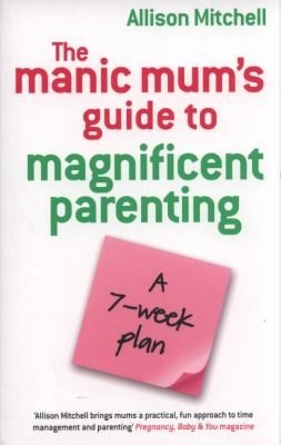 The Manic Mums Guide To Magnificent Parenting A 7 Week Plan