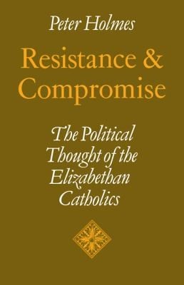 Resistance And Compromise The Political Thought Of The Elizabethan Catholics