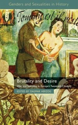 Brutality And Desire War And Sexuality In Europes Twentieth Century