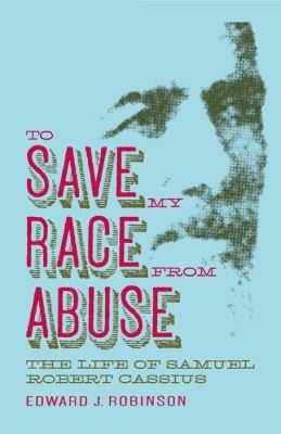 To Save My Race From Abuse The Life Of Samuel Robert Cassius