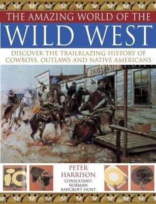 The Amazing World Of The Wild West Discover The Trailblazing History Of Cowboys Outlaws And Native Americans