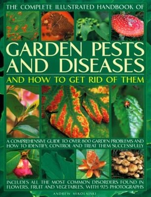 The Complete Illustrated Handbook Of Garden Pests And Diseases And How To Get Rid Of Them A Comprehensive Guide To Over 800 Garden Problems And How To Identify Control And Treat Them Successfully