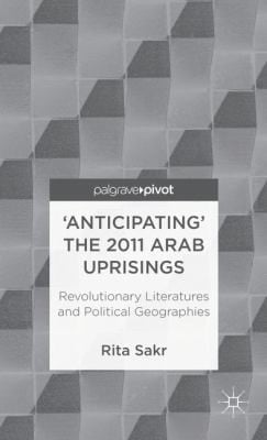 Anticipating The 2011 Arab Uprisings Revolutionary Literatures And Political Geographies