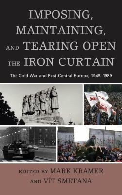 Imposing Maintaining And Tearing Open The Iron Curtain The Cold War And Eastcentral Europe 19451989