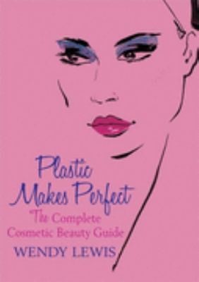 Plastic Makes Perfect The Complete Guide To Cosmetic Beauty