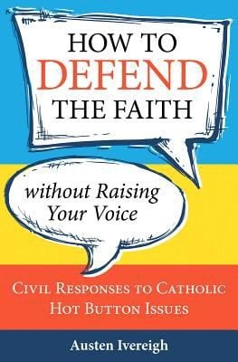 How To Defend The Faith Without Raising Your Voice Civil Responses To Catholic Hotbutton Issues